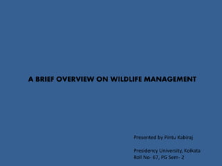 A BRIEF OVERVIEW ON WILDLIFE MANAGEMENT
Presented by Pintu Kabiraj
Presidency University, Kolkata
Roll No- 67, PG Sem- 2
 