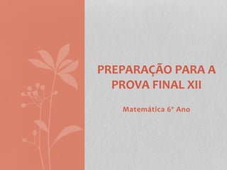  
Matemática	
  6º	
  Ano	
  
PREPARAÇÃO	
  PARA	
  A	
  
PROVA	
  FINAL	
  XII	
  
 