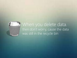 When you delete data.
then don’t worry, cause the data
was still in the recycle bin
 