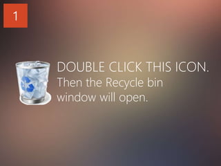 1
DOUBLE CLICK THIS ICON.
Then the Recycle bin
window will open.
 