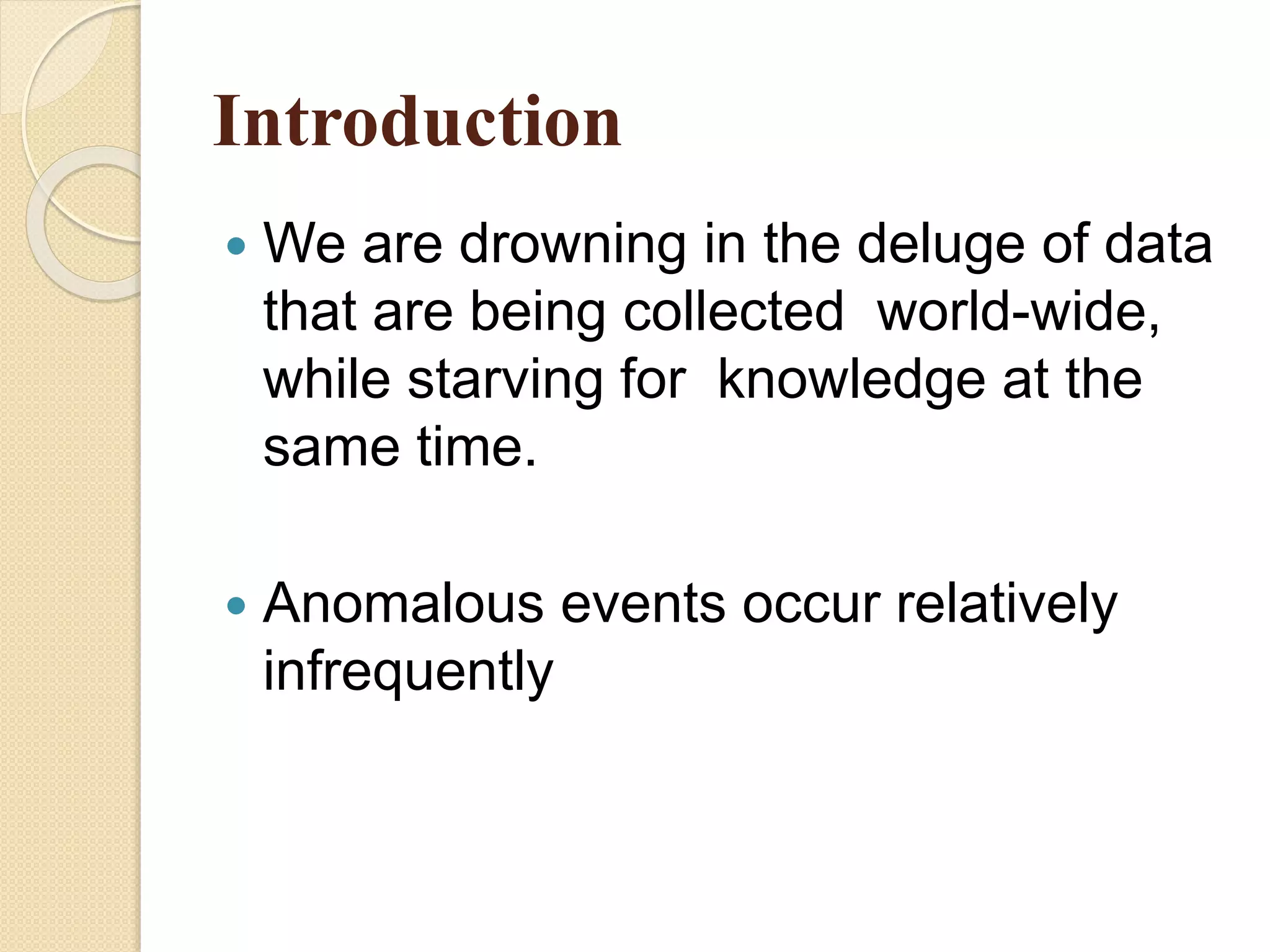 Introduction
 We are drowning in the deluge of data
that are being collected world-wide,
while starving for knowledge at the
same time.
 Anomalous events occur relatively
infrequently
 