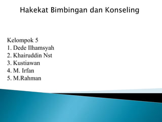 Hakekat Bimbingan dan Konseling
Kelompok 5
1. Dede Ilhamsyah
2. Khairuddin Nst
3. Kustiawan
4. M. Irfan
5. M.Rahman
 