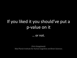 If you liked it you should’ve put a
p-value on it
… or not.
Chris Gorgolewski
Max Planck Institute for Human Cognitive and Brain Sciences
 