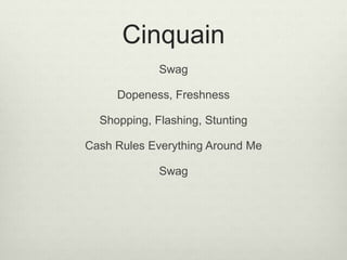 Cinquain
Swag
Dopeness, Freshness
Shopping, Flashing, Stunting
Cash Rules Everything Around Me
Swag
 