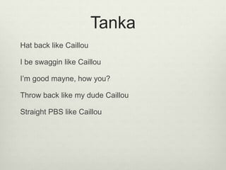 Tanka
Hat back like Caillou
I be swaggin like Caillou
I’m good mayne, how you?
Throw back like my dude Caillou
Straight PBS like Caillou
 