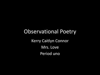 Observational Poetry
Kerry Caitlyn Connor
Mrs. Love
Period uno
 