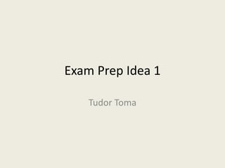 Exam Prep Idea 1
Tudor Toma
 