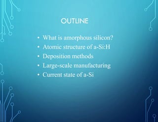 OUTLINE
• What is amorphous silicon?
• Atomic structure of a-Si:H
• Deposition methods
• Large-scale manufacturing
• Current state of a-Si
 
