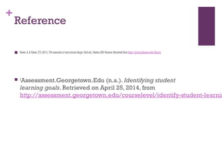+
Reference
 Brown,A.& Green,T.D.(2011).Theessentialsof instructional design (2nded.).Boston,MA:Pearson.Retrievedfromhttps://portal.pheonix.edu/library.
 2
Assessment.Georgetown.Edu (n.a.). Identifying student
learning goals. Retrieved on April 25, 2014, from
http://assessment.georgetown.edu/courselevel/identify-student-learnin
 