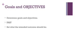 +
Goals and OBJECTIVES
• Determine goals and objectives.
• FAST
• Set what the intended outcome should be.
 