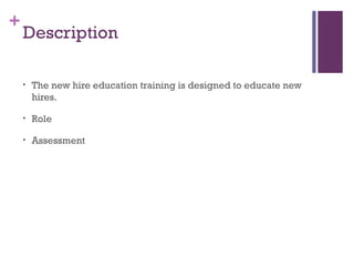 +
Description
• The new hire education training is designed to educate new
hires.
• Role
• Assessment
 