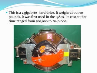 This is a 2 gigabyte hard drive. It weighs about 70
pounds. It was first used in the 1980s. Its cost at that
time ranged from $80,000 to $140,000.
 