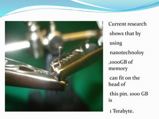 Current research
shows that by
using
nanotechnoloy
,1000GB of
memory
can fit on the
head of
this pin. 1000 GB
is
1 Terabyte.
 