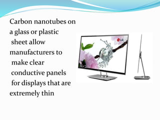 Carbon nanotubes on
a glass or plastic
sheet allow
manufacturers to
make clear
conductive panels
for displays that are
extremely thin
 