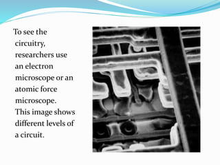 To see the
circuitry,
researchers use
an electron
microscope or an
atomic force
microscope.
This image shows
different levels of
a circuit.
 