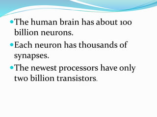 The human brain has about 100
billion neurons.
Each neuron has thousands of
synapses.
The newest processors have only
two billion transistors.
 