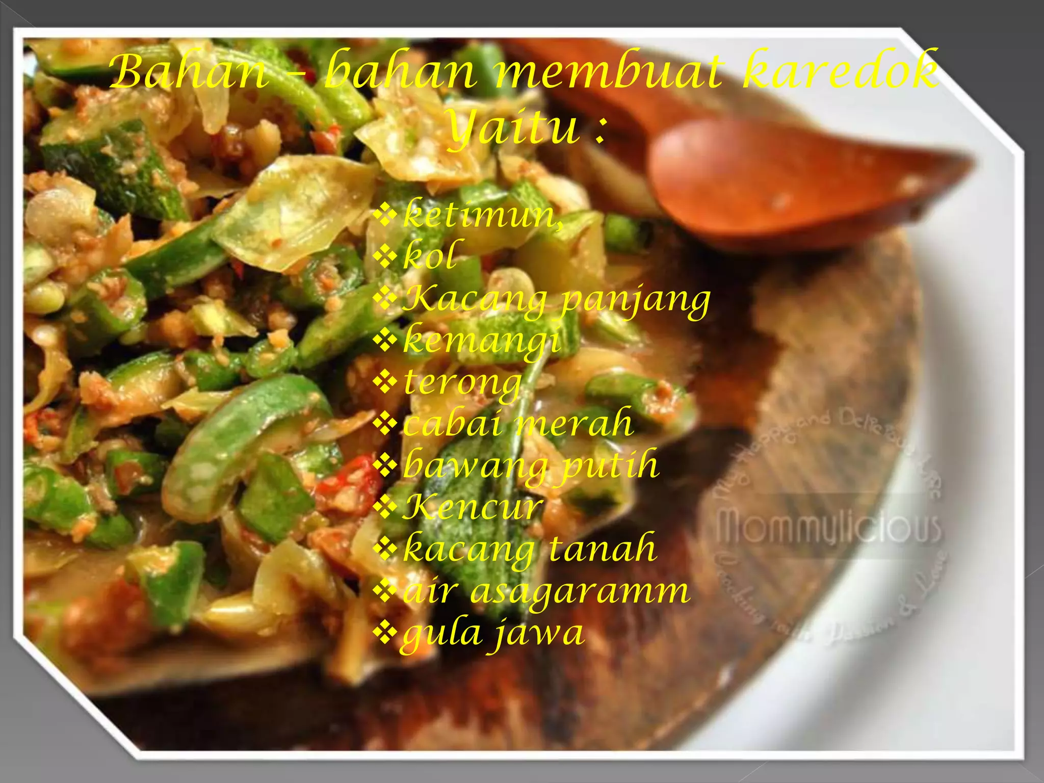 ketimun,
kol
Kacang panjang
kemangi
terong
cabai merah
bawang putih
Kencur
kacang tanah
air asagaramm
gula jawa
Bahan – bahan membuat karedok
Yaitu :