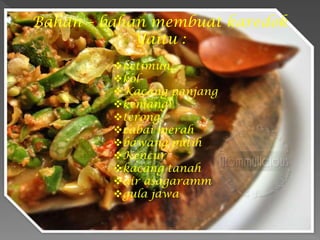 ketimun,
kol
Kacang panjang
kemangi
terong
cabai merah
bawang putih
Kencur
kacang tanah
air asagaramm
gula jawa
Bahan – bahan membuat karedok
Yaitu :
 