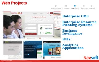 14 | www.navsoft.in
DOCUMENT
MANAGEMENT
SYSTEM
Web Projects
PROCESSPORTFOLIOINTRODUCTION OFFERINGS CONTACT
Enterprise CMS
Enterprise Resource
Planning Systems
Business
Intelligence
KPIs
Analytics
Applications
 