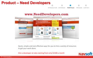 35 | www.navsoft.in
DOCUMENT
MANAGEMENT
SYSTEM
Product – Need Developers
Quick, simple and cost effective ways for you to hire a variety of resources
to get your work done.
Hire a developer at rates starting from only $1500 a month
www.NeedDevelopers.com
PROCESSPORTFOLIOINTRODUCTION OFFERINGS CONTACT
 