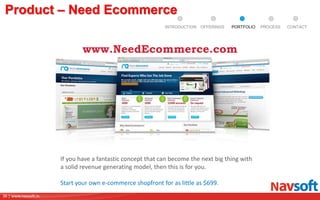 36 | www.navsoft.in
DOCUMENT
MANAGEMENT
SYSTEM
Product – Need Ecommerce
If you have a fantastic concept that can become the next big thing with
a solid revenue generating model, then this is for you.
Start your own e-commerce shopfront for as little as $699.
www.NeedEcommerce.com
PROCESSPORTFOLIOINTRODUCTION OFFERINGS CONTACT
 