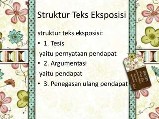 Struktur Teks Eksposisi
struktur teks eksposisi:
• 1. Tesis
yaitu pernyataan pendapat
• 2. Argumentasi
yaitu pendapat
• 3. Penegasan ulang pendapat
 