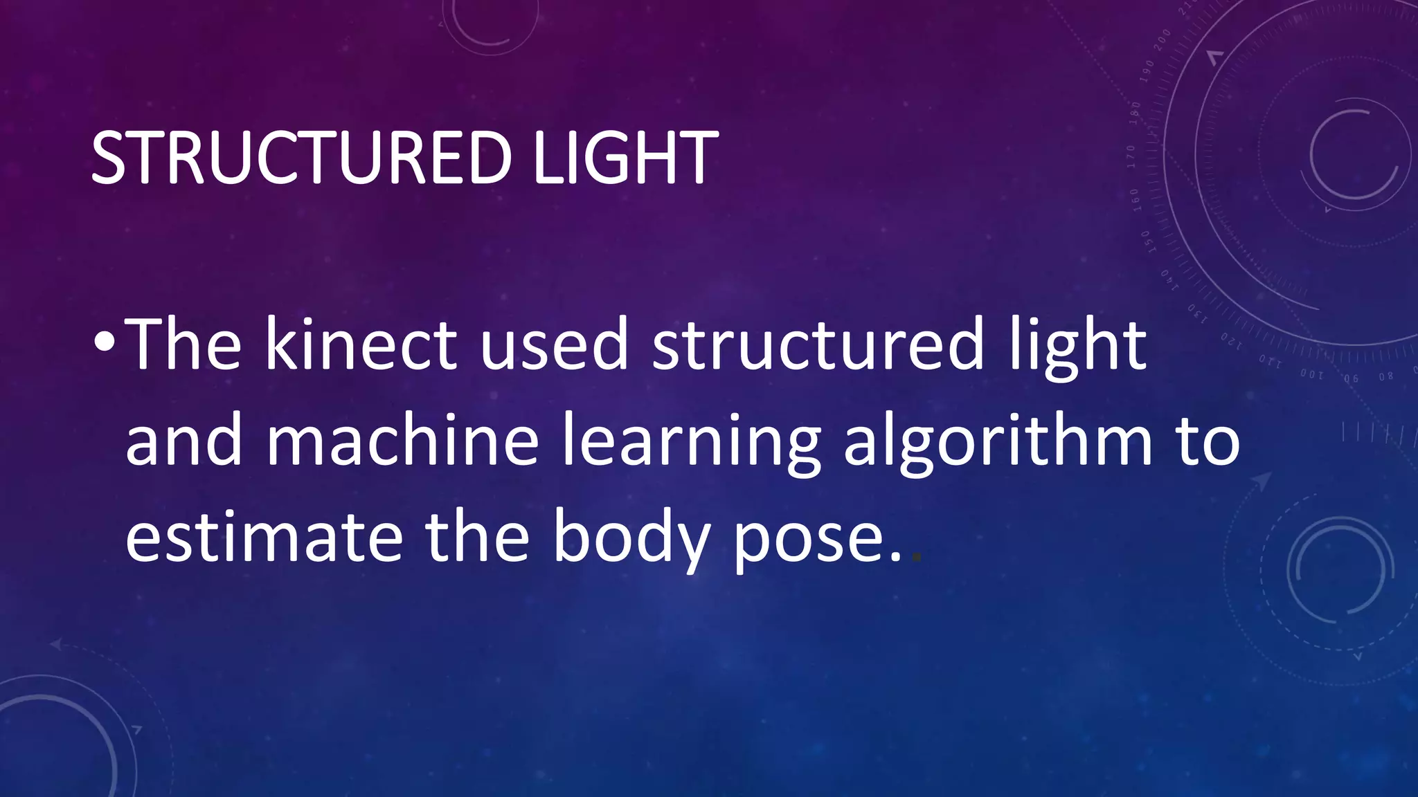 STRUCTURED LIGHT
•The kinect used structured light
and machine learning algorithm to
estimate the body pose..
 