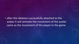 • after the skeleton successfully attached to the
avatar it will animate the movement of the avatar
same as the movement of the player in the game
 