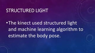 STRUCTURED LIGHT
•The kinect used structured light
and machine learning algorithm to
estimate the body pose..
 