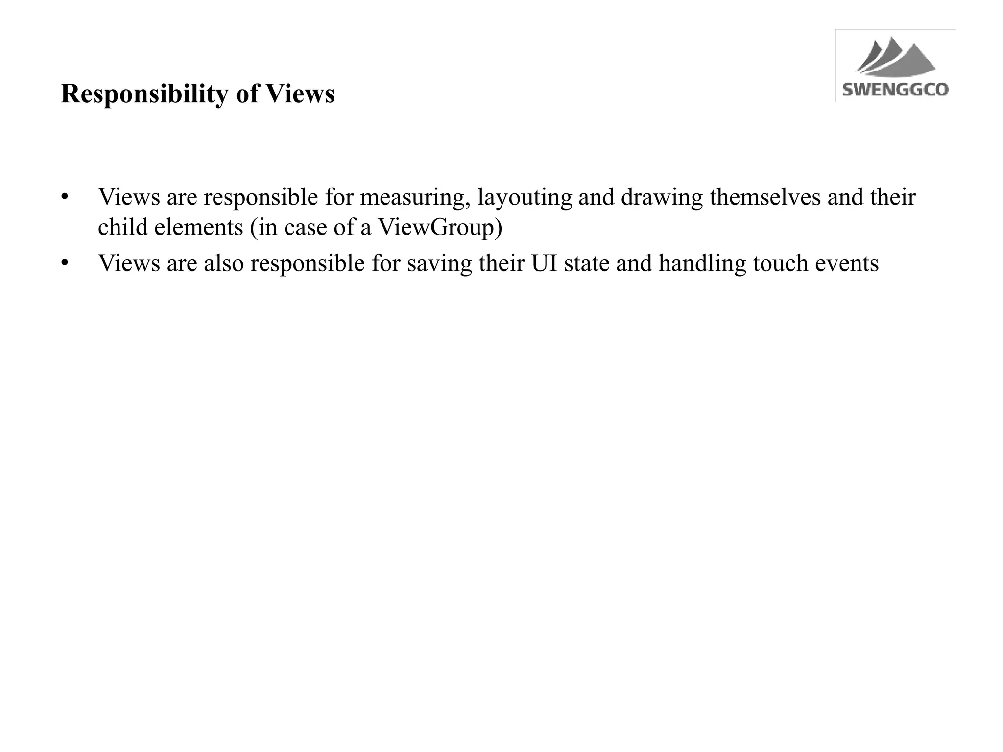 Responsibility of Views
• Views are responsible for measuring, layouting and drawing themselves and their
child elements (in case of a ViewGroup)
• Views are also responsible for saving their UI state and handling touch events
 