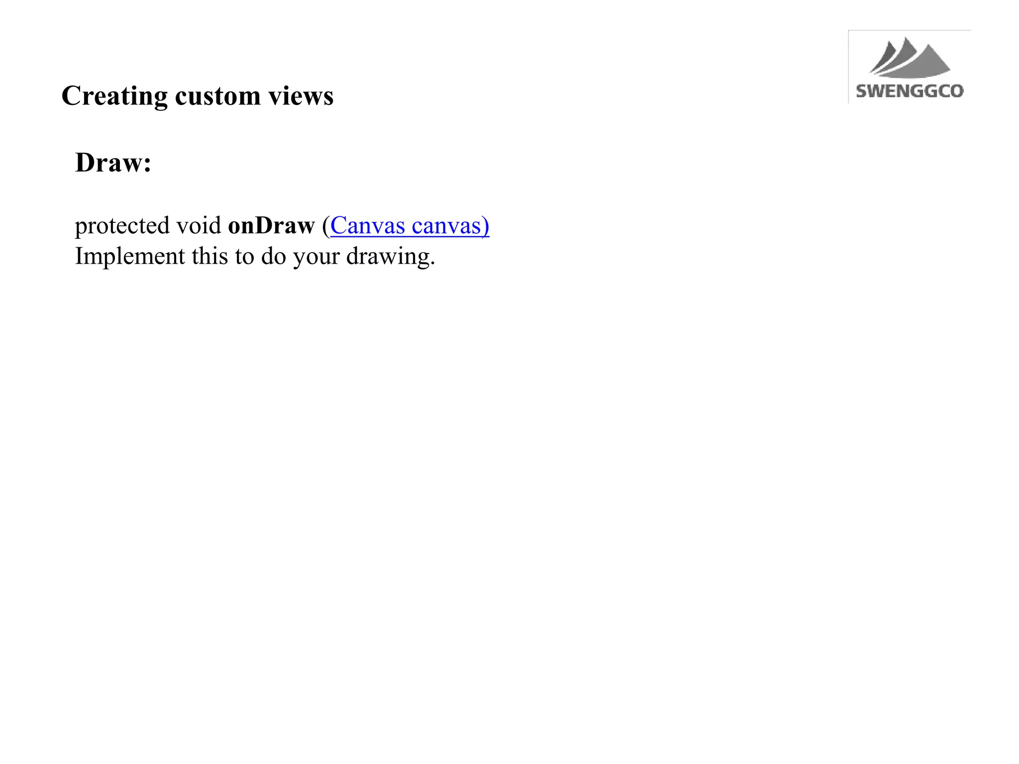 Creating custom views
Draw:
protected void onDraw (Canvas canvas)
Implement this to do your drawing.
 