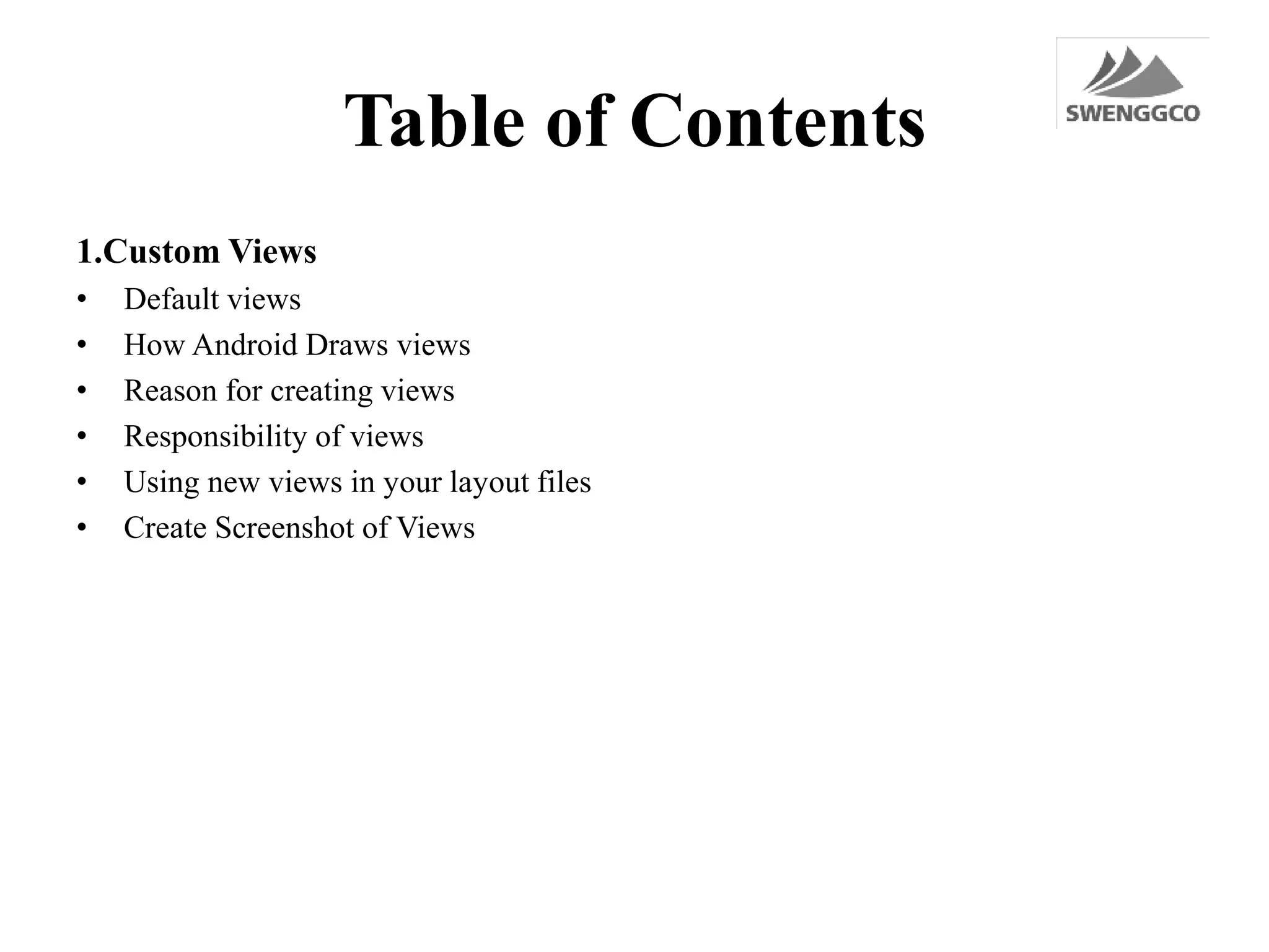 Table of Contents
1.Custom Views
• Default views
• How Android Draws views
• Reason for creating views
• Responsibility of views
• Using new views in your layout files
• Create Screenshot of Views
 
