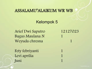 ASSALAMU’ALAIKUM WR WB
Kelompok 5
Arief Dwi Saputro 12127023
Bagus Maulana N 1
Weyuda chresna 1
Fety febriyanti 1
Levi aprilia 1
Juni 1
 