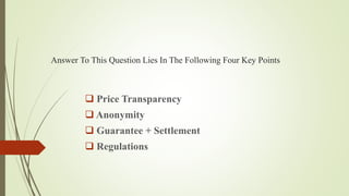 Answer To This Question Lies In The Following Four Key Points
 Price Transparency
 Anonymity
 Guarantee + Settlement
 Regulations
 