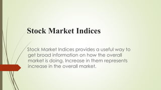 Stock Market Indices
Stock Market Indices provides a useful way to
get broad information on how the overall
market is doing. Increase in them represents
increase in the overall market.
 
