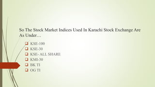 So The Stock Market Indices Used In Karachi Stock Exchange Are
As Under…
 KSE-100
 KSE-30
 KSE- ALL SHARE
 KMI-30
 BK TI
 OG TI
 