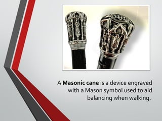 A Masonic cane is a device engraved
with a Mason symbol used to aid
balancing when walking.
 