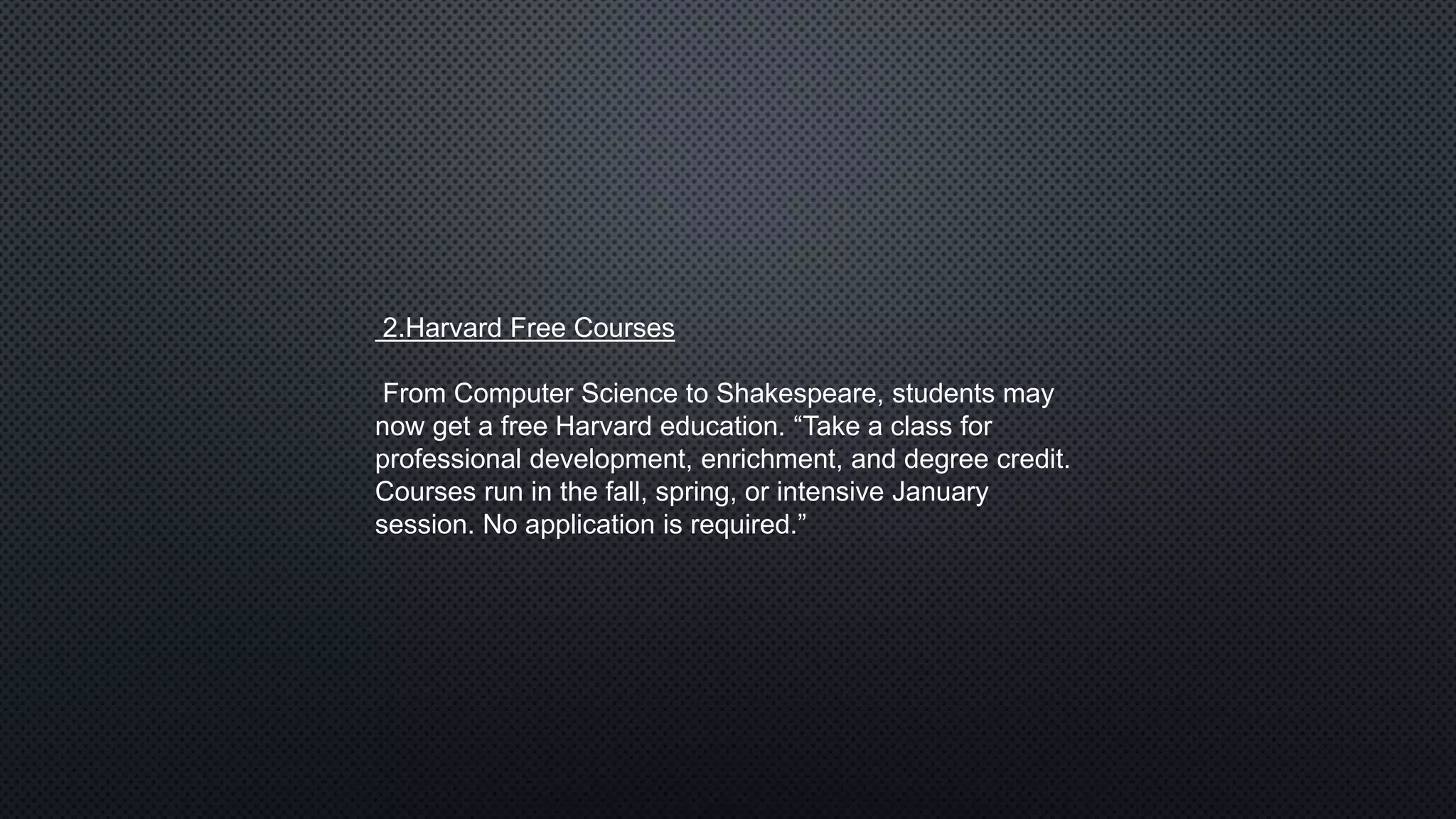 2.Harvard Free Courses
From Computer Science to Shakespeare, students may
now get a free Harvard education. “Take a class for
professional development, enrichment, and degree credit.
Courses run in the fall, spring, or intensive January
session. No application is required.”
 
