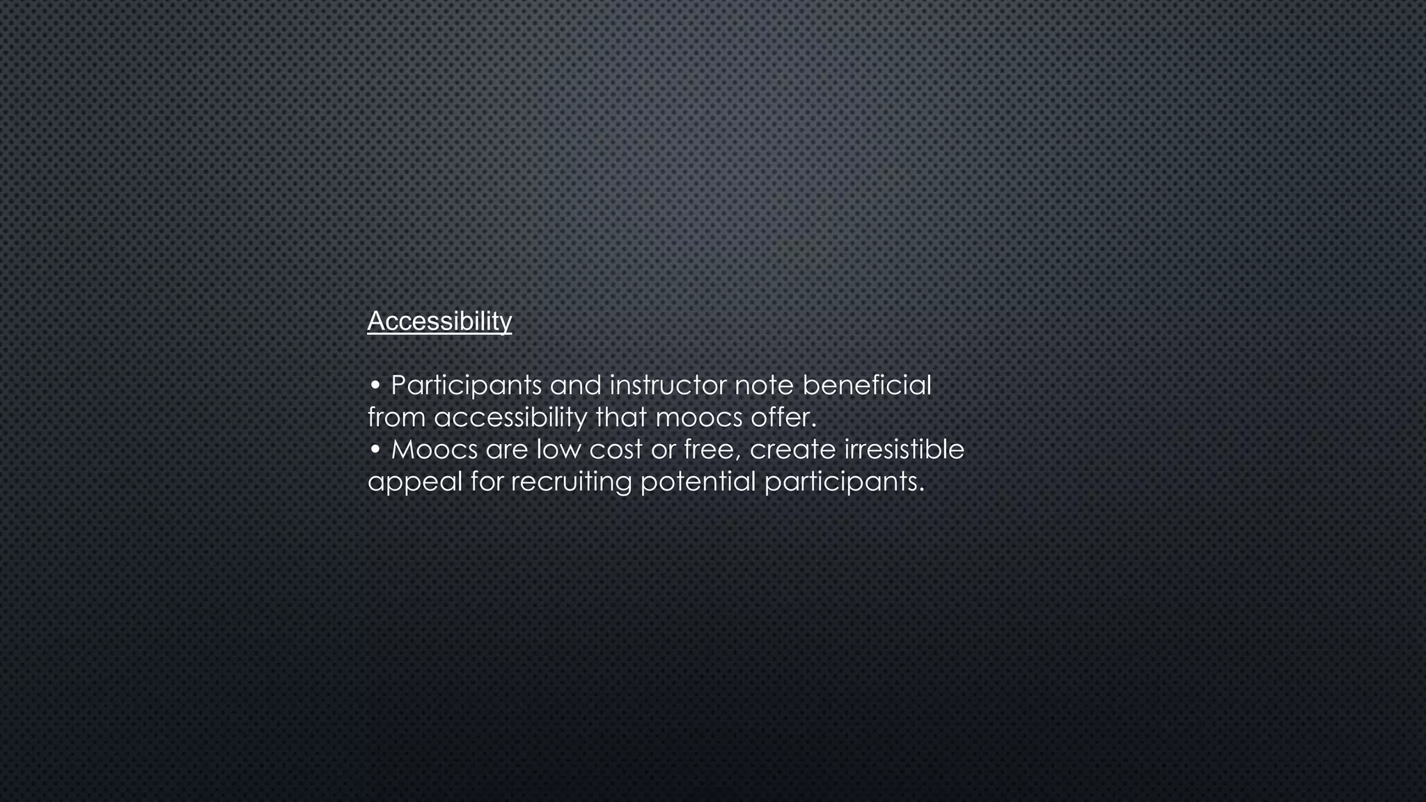 Accessibility
• Participants and instructor note beneficial
from accessibility that moocs offer.
• Moocs are low cost or free, create irresistible
appeal for recruiting potential participants.
 