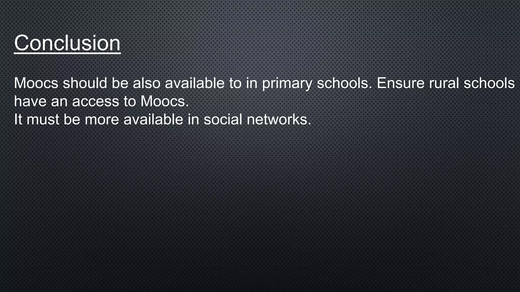 Conclusion
Moocs should be also available to in primary schools. Ensure rural schools
have an access to Moocs.
It must be more available in social networks.
 