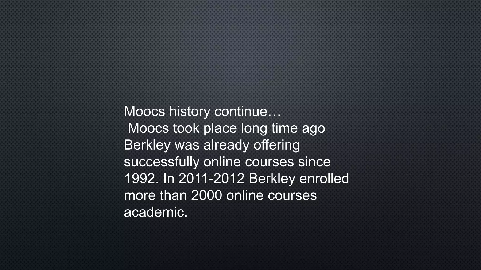 Moocs history continue…
Moocs took place long time ago
Berkley was already offering
successfully online courses since
1992. In 2011-2012 Berkley enrolled
more than 2000 online courses
academic.
 
