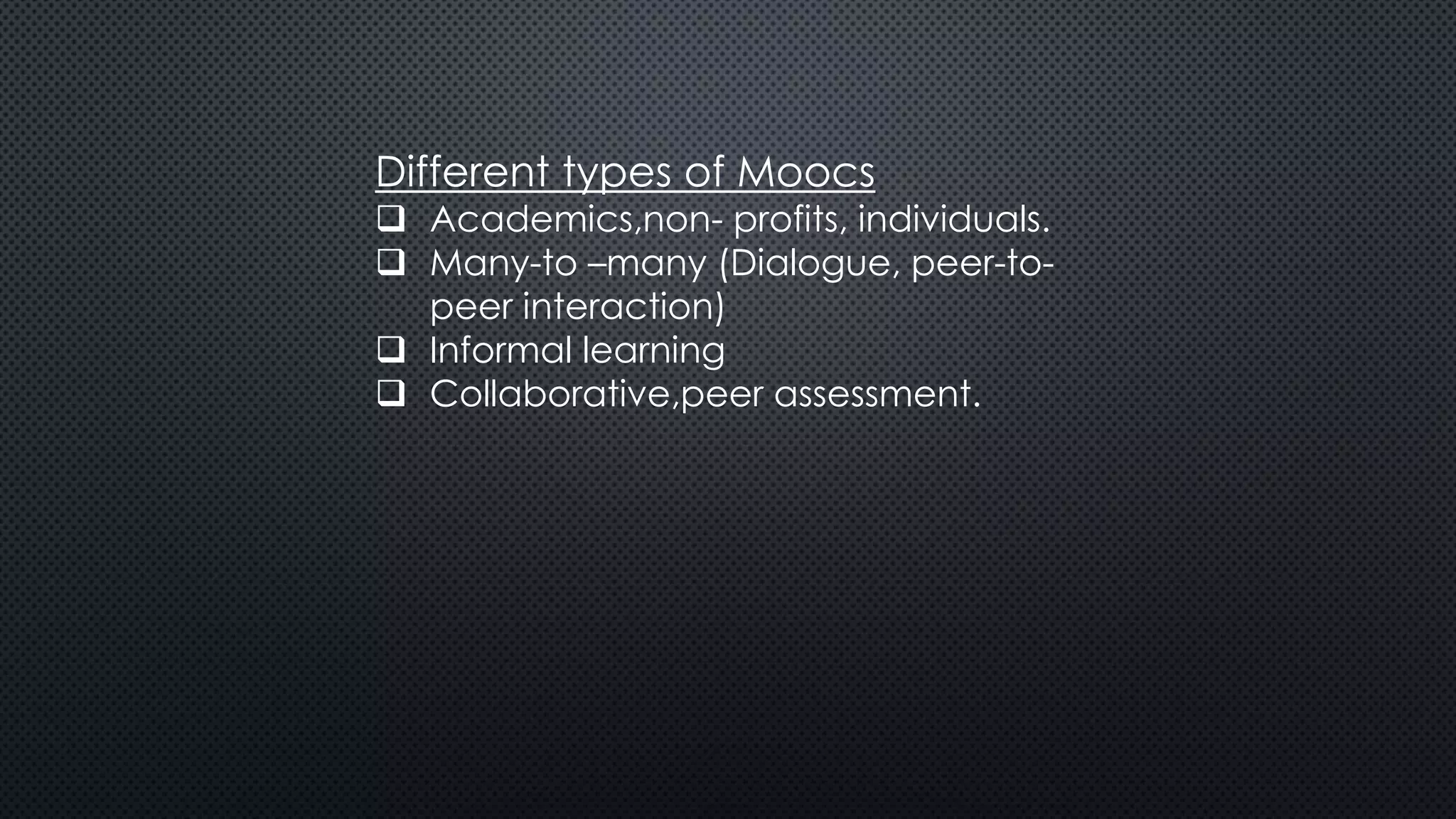 Different types of Moocs
 Academics,non- profits, individuals.
 Many-to –many (Dialogue, peer-to-
peer interaction)
 Informal learning
 Collaborative,peer assessment.
 