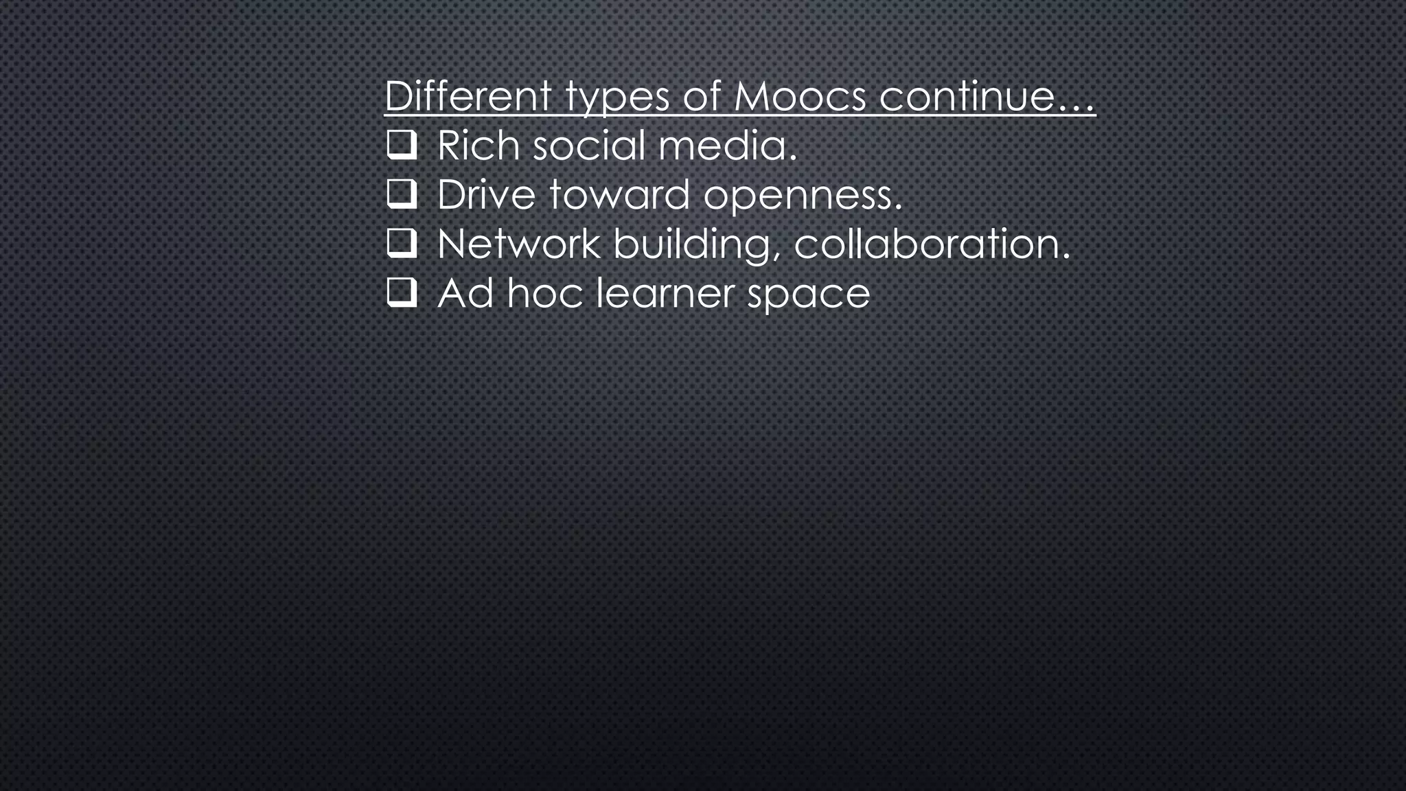 Different types of Moocs continue…
 Rich social media.
 Drive toward openness.
 Network building, collaboration.
 Ad hoc learner space
 