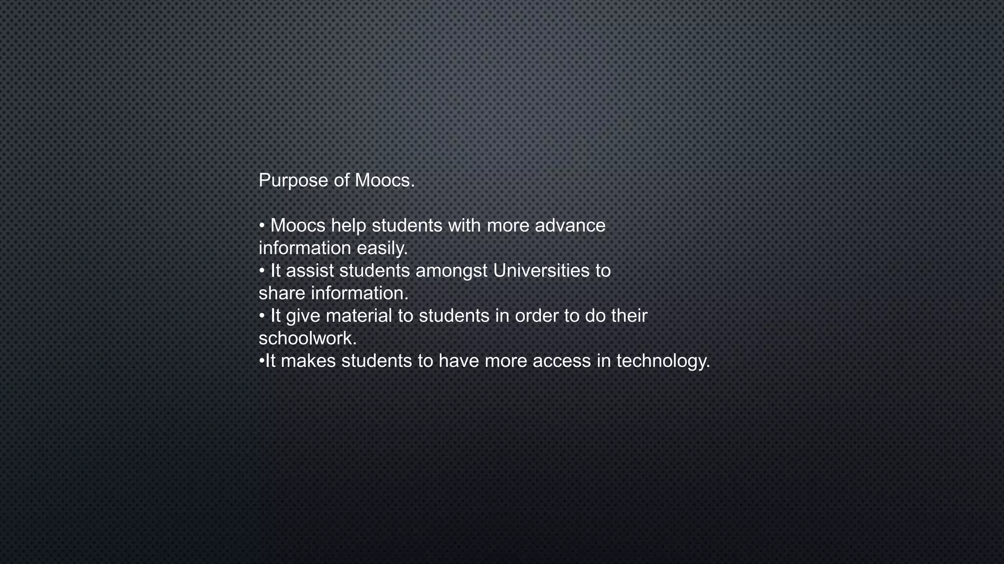 Purpose of Moocs.
• Moocs help students with more advance
information easily.
• It assist students amongst Universities to
share information.
• It give material to students in order to do their
schoolwork.
•It makes students to have more access in technology.
 