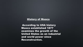 History of Moocs
According to USA history
Moocs established 1877
examines the growth of the
United States as an industrial
and world power since
Reconstruction.
 