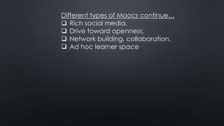 Different types of Moocs continue…
 Rich social media.
 Drive toward openness.
 Network building, collaboration.
 Ad hoc learner space
 
