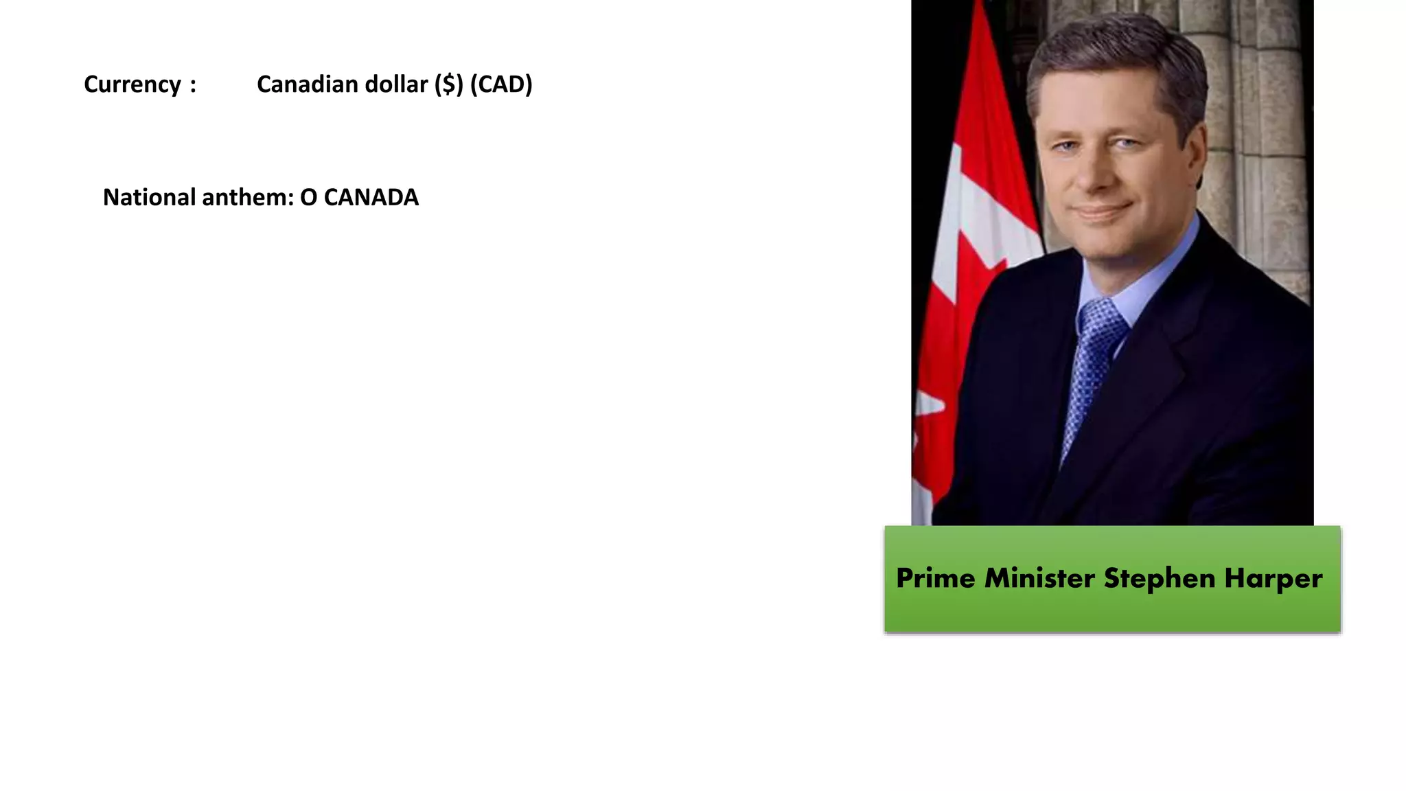 Prime Minister Stephen Harper
Currency : Canadian dollar ($) (CAD)
National anthem: O CANADA
 