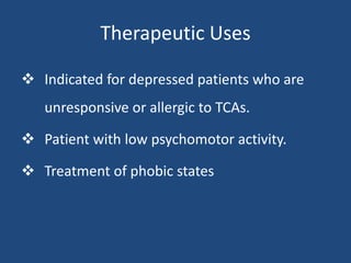 Therapeutic Uses
 Indicated for depressed patients who are
unresponsive or allergic to TCAs.
 Patient with low psychomotor activity.
 Treatment of phobic states
 