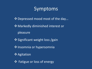 Symptoms
Depressed mood most of the day…
Markedly diminished interest or
pleasure
Significant weight loss /gain
Insomnia or hypersomnia
Agitation
 Fatigue or loss of energy
 