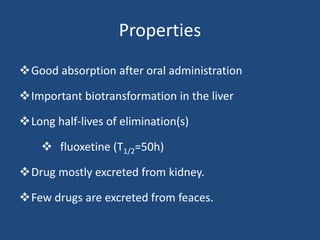 Properties
Good absorption after oral administration
Important biotransformation in the liver
Long half-lives of elimination(s)
 fluoxetine (T1/2=50h)
Drug mostly excreted from kidney.
Few drugs are excreted from feaces.
 